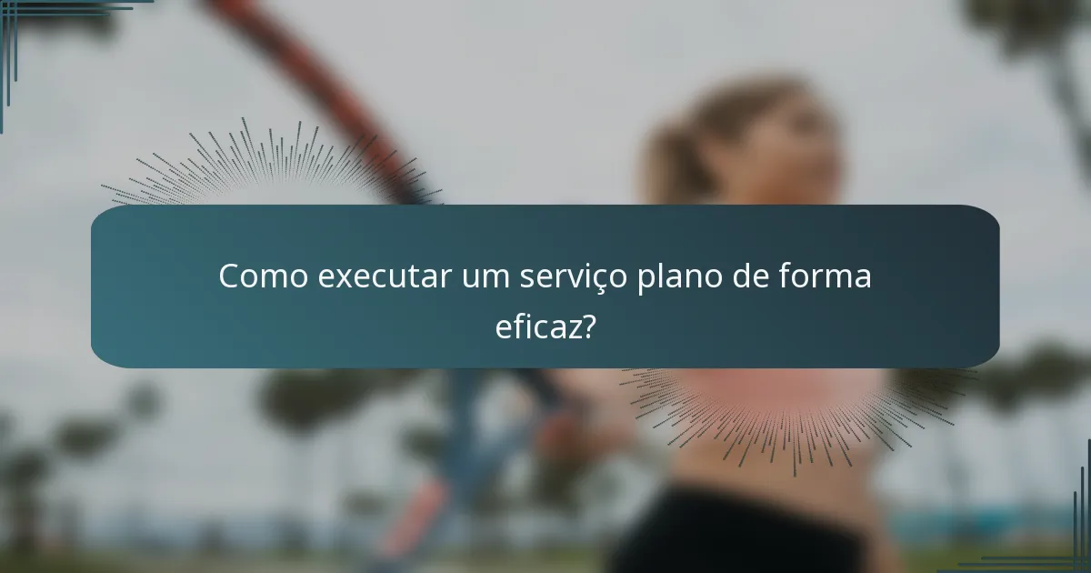 Como executar um serviço plano de forma eficaz?