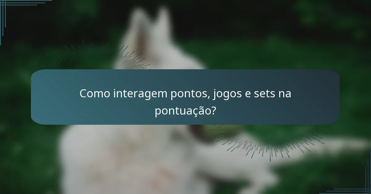 Como interagem pontos, jogos e sets na pontuação?