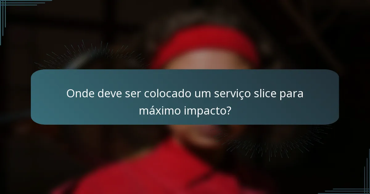 Onde deve ser colocado um serviço slice para máximo impacto?