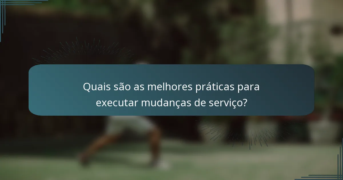 Quais são as melhores práticas para executar mudanças de serviço?