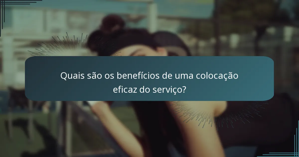 Quais são os benefícios de uma colocação eficaz do serviço?