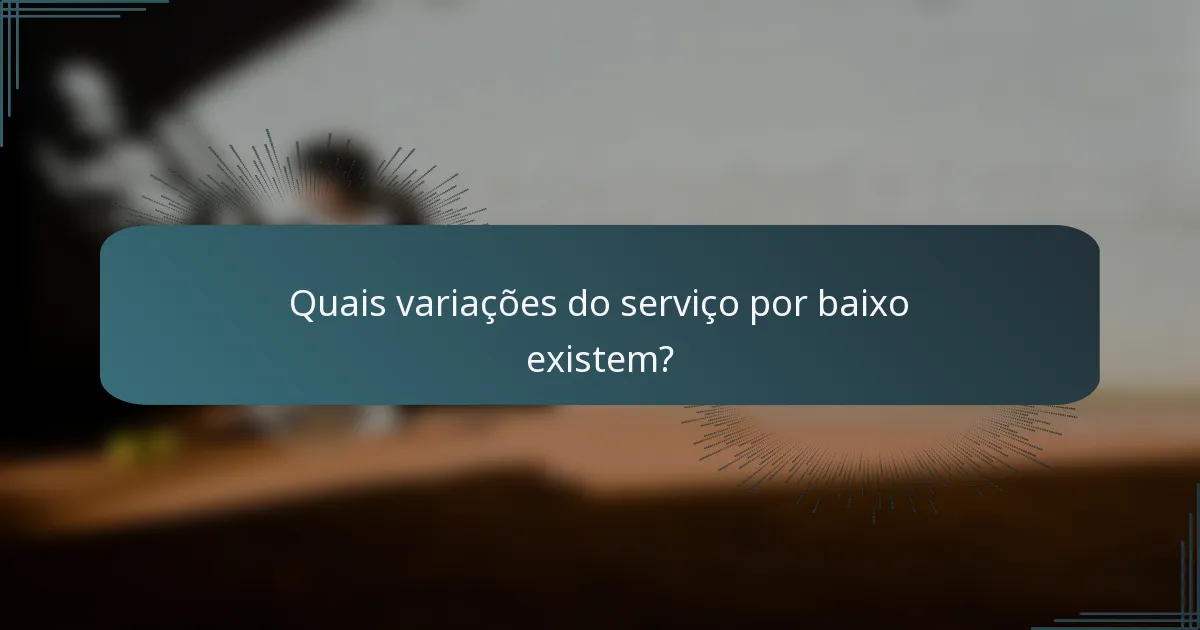 Quais variações do serviço por baixo existem?